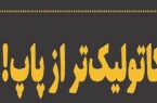 کاتولیک‌‏تر از پاپ‌‏های غیرمسئول